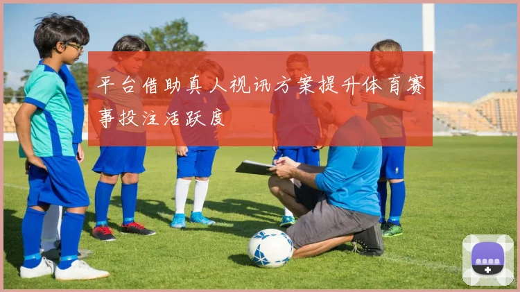 平台借助真人视讯方案提升体育赛事投注活跃度
