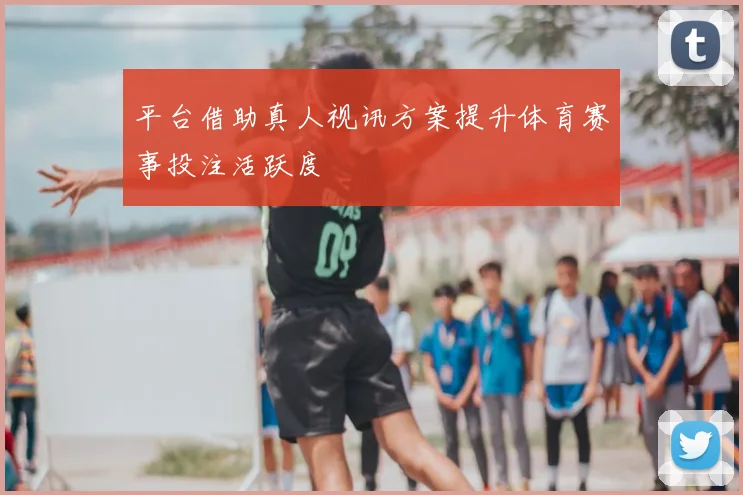 平台借助真人视讯方案提升体育赛事投注活跃度